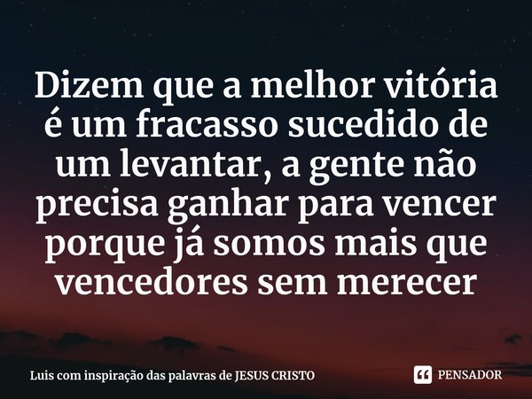⁠Dizem que a melhor vitória é um fracasso sucedido de um levantar, a gente não precisa ganhar para vencer porque já somos mais que vencedores sem merecer... Frase de Luis com inspiração das palavras de JESUS CRISTO.