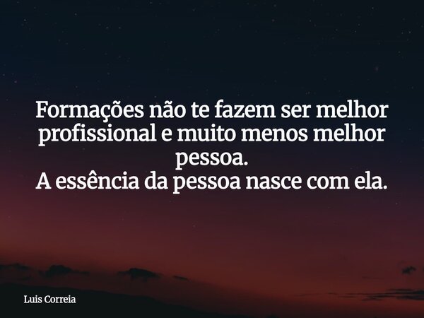 Formações não te fazem ser melhor profissional e muito menos melhor pessoa. A essência da pessoa nasce com ela.... Frase de Luis Correia.