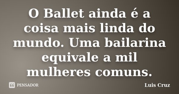 O Ballet ainda é a coisa mais linda do mundo. Uma bailarina equivale a mil mulheres comuns.... Frase de Luis Cruz.