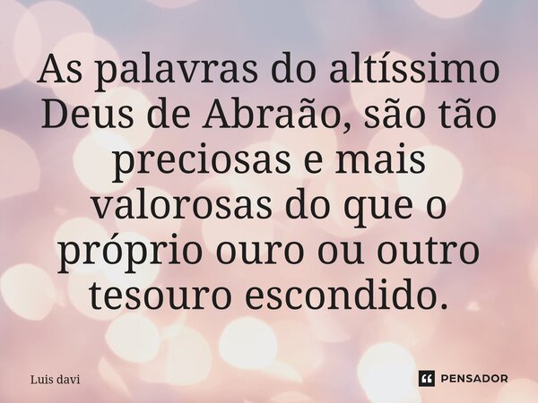 ⁠As palavras do altíssimo Deus de Abraão, são tão preciosas e mais valorosas do que o próprio ouro ou outro tesouro escondido.... Frase de Luis davi.