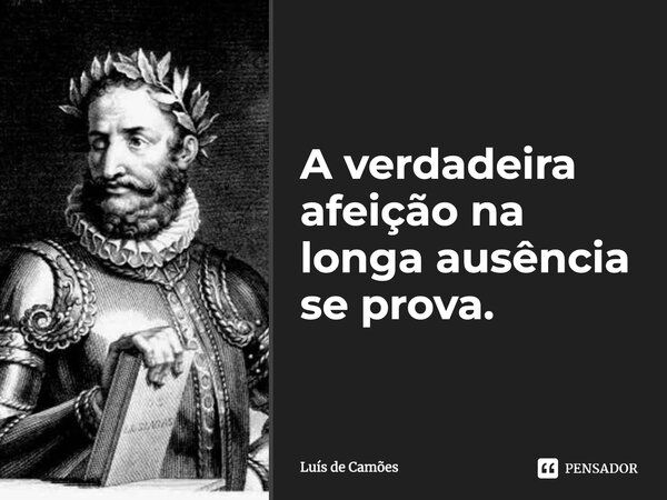 A verdadeira afeição na longa ausência se prova.... Frase de Luís de Camões.