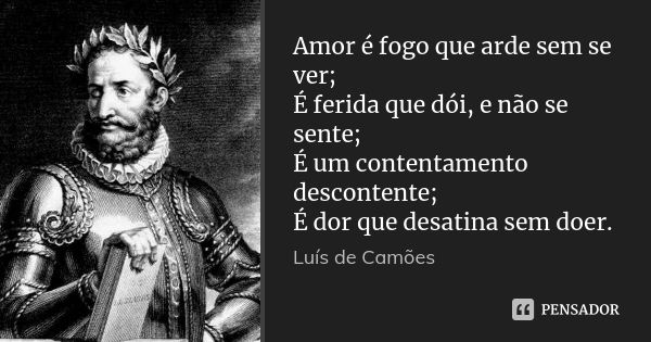 Amor é fogo que arde sem se ver; É ferida que dói, e não se sente; É um contentamento descontente; É dor que desatina sem doer.... Frase de Luís de Camões.