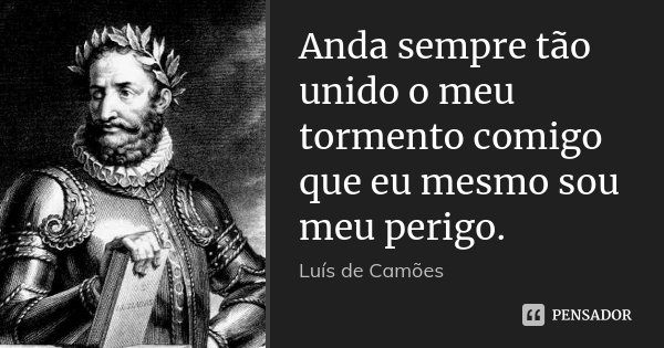 Anda sempre tão unido o meu tormento comigo que eu mesmo sou meu perigo.... Frase de Luís de Camões.