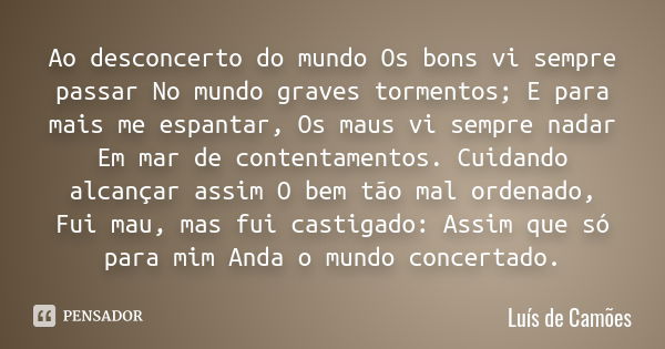 Ao desconcerto do mundo Os bons vi sempre passar No mundo graves tormentos; E para mais me espantar, Os maus vi sempre nadar Em mar de contentamentos. Cuidando ... Frase de Luís de Camões.