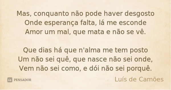 Mas, conquanto não pode haver desgosto
Onde esperança falta, lá me esconde
Amor um mal, que mata e não se vê. Que dias há que n'alma me tem posto
Um não sei quê... Frase de Luís de Camões.