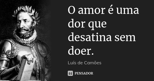 O amor é uma dor que desatina sem doer.... Frase de Luís de Camões.