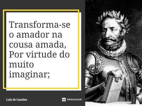 Transforma-se o amador na cousa amada, Por virtude do muito imaginar;... Frase de Luís de Camões.
