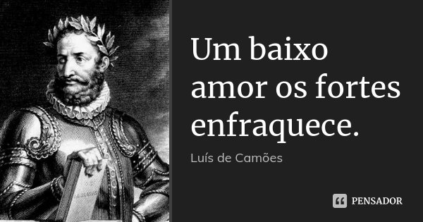 Um baixo amor os fortes enfraquece.... Frase de Luís de Camões.