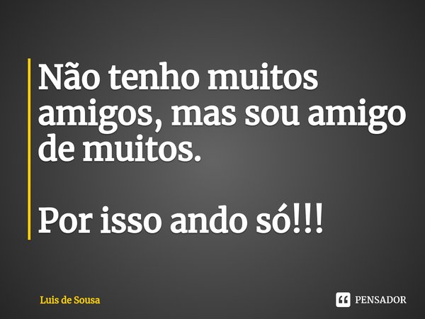 Não tenho muitos amigos, mas sou amigo de muitos. Por isso ando só!!!⁠... Frase de Luis de Sousa.