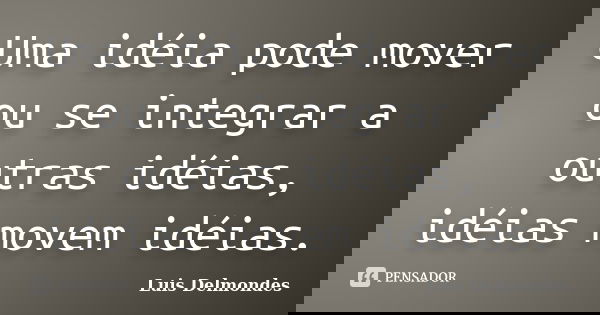 Uma idéia pode mover ou se integrar a outras idéias, idéias movem idéias.... Frase de Luis Delmondes.