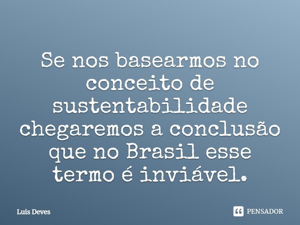 Se nos basearmos no conceito de sustentabilidade chegaremos a conclusão de que no Brasil esse termo é inviável.... Frase de Luis Deves.