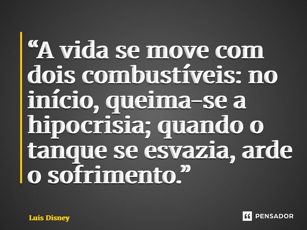 ⁠“A vida se move com dois combustíveis: no início, queima-se a hipocrisia; quando o tanque se esvazia, arde o sofrimento.”... Frase de Luis Disney.