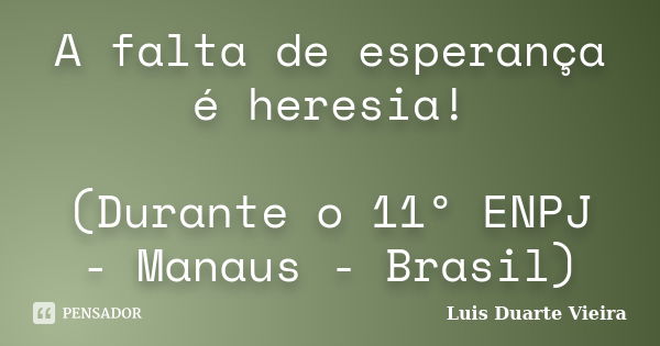 A falta de esperança é heresia! (Durante o 11º ENPJ - Manaus - Brasil)... Frase de Luis Duarte Vieira.