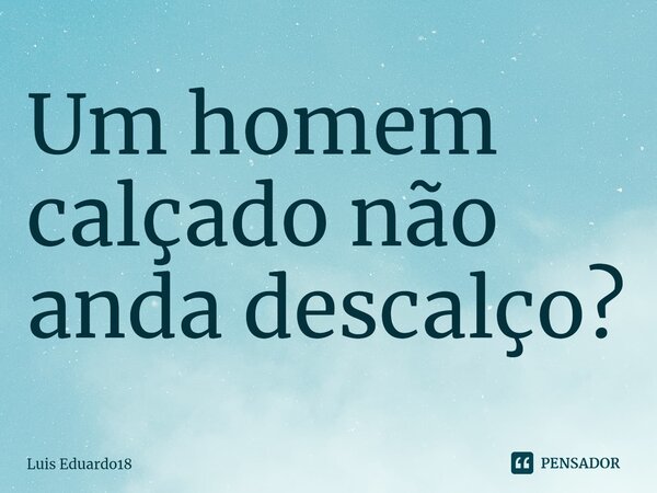 ⁠Um homem calçado não anda descalço?... Frase de Luis Eduardo18.