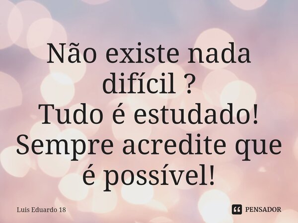 ⁠Não existe nada difícil ? Tudo é estudado! Sempre acredite que é possível!... Frase de Luis Eduardo 18.