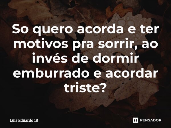 ⁠So quero acorda e ter motivos pra sorrir, ao invés de dormir emburrado e acordar triste?... Frase de Luis Eduardo 18.