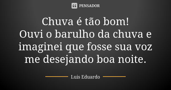 Chuva é tão bom! Ouvi o barulho da chuva e imaginei que fosse sua voz me desejando boa noite.... Frase de Luís Eduardo.