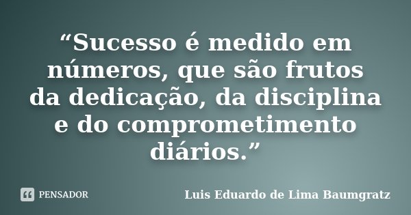 “Sucesso é medido em números, que são frutos da dedicação, da disciplina e do comprometimento diários.”... Frase de Luis Eduardo de Lima Baumgratz.