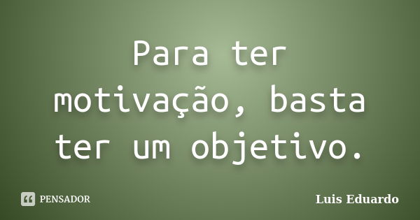 Para ter motivação, basta ter um objetivo.... Frase de Luís Eduardo.