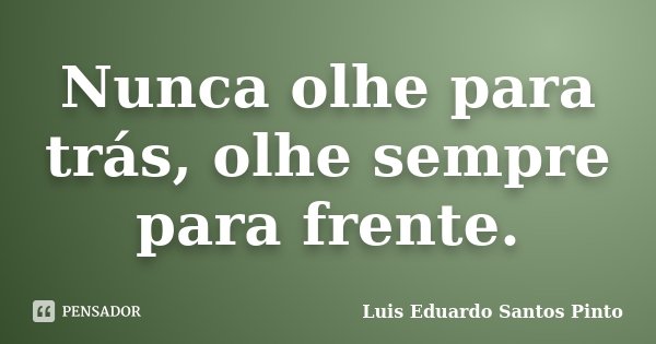 Nunca olhe para trás, olhe sempre para frente.... Frase de Luis Eduardo Santos Pinto.