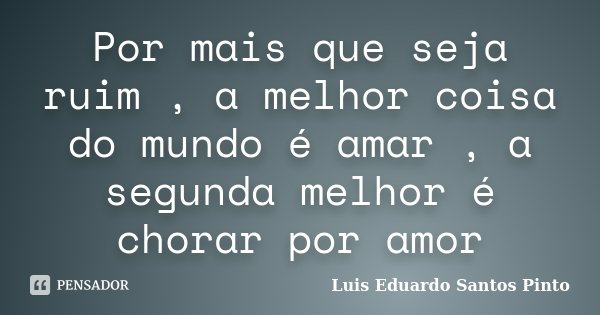 Por mais que seja ruim , a melhor coisa do mundo é amar , a segunda melhor é chorar por amor... Frase de Luis Eduardo Santos Pinto.