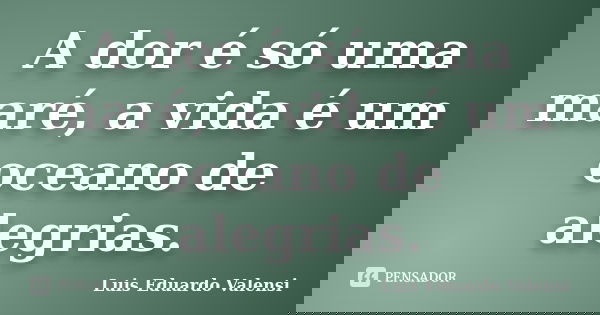 A dor é só uma maré, a vida é um oceano de alegrias.... Frase de Luis Eduardo Valensi.