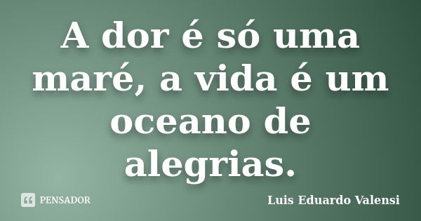 A dor é só uma maré, a vida é um oceano de alegrias.... Frase de Luis Eduardo Valensi.