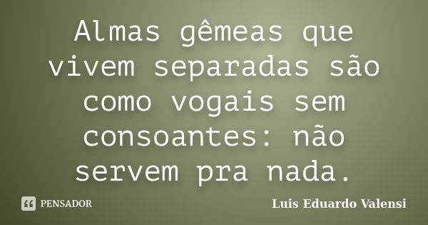 Almas gêmeas que vivem separadas são como vogais sem consoantes: não servem pra nada.... Frase de Luis Eduardo Valensi.