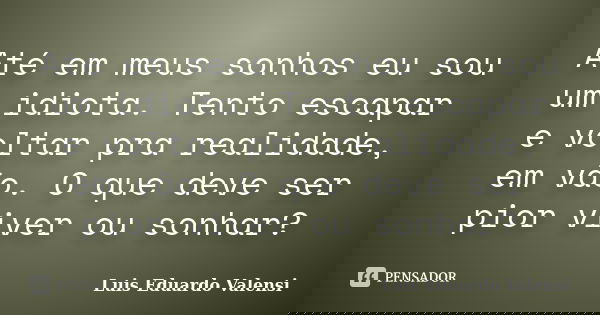 Até em meus sonhos eu sou um idiota. Tento escapar e voltar pra realidade, em vão. O que deve ser pior viver ou sonhar?... Frase de Luis Eduardo Valensi.