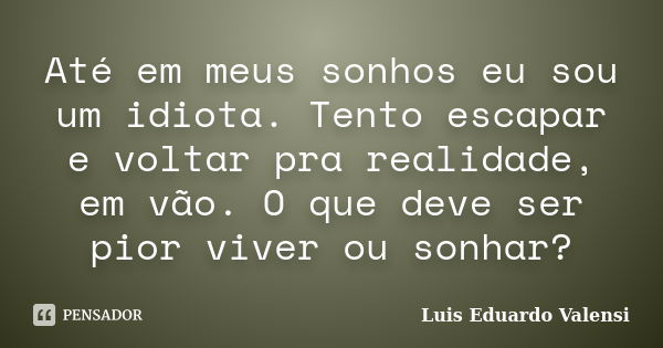 Até em meus sonhos eu sou um idiota. Tento escapar e voltar pra realidade, em vão. O que deve ser pior viver ou sonhar?... Frase de Luis Eduardo Valensi.