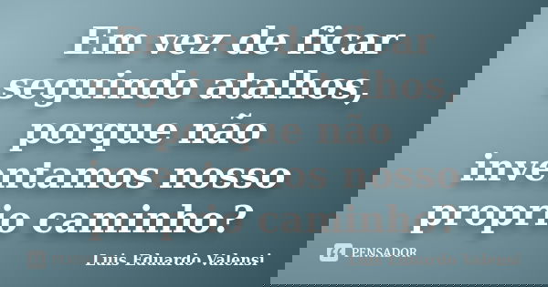 Em vez de ficar seguindo atalhos, porque não inventamos nosso proprio caminho?... Frase de Luis Eduardo Valensi.