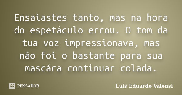 Ensaiastes tanto, mas na hora do espetáculo errou. O tom da tua voz impressionava, mas não foi o bastante para sua mascára continuar colada.... Frase de Luis Eduardo Valensi.