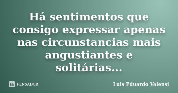 Há sentimentos que consigo expressar apenas nas circunstancias mais angustiantes e solitárias...... Frase de Luis Eduardo Valensi.