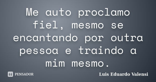 Me auto proclamo fiel, mesmo se encantando por outra pessoa e traindo a mim mesmo.... Frase de Luis Eduardo Valensi.