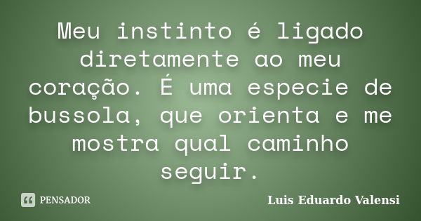 Meu instinto é ligado diretamente ao meu coração. É uma especie de bussola, que orienta e me mostra qual caminho seguir.... Frase de Luis Eduardo Valensi.