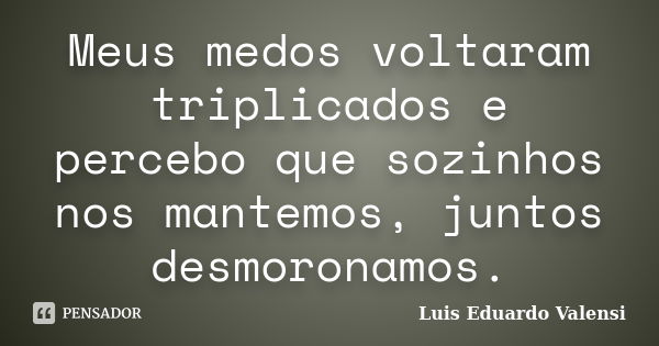 Meus medos voltaram triplicados e percebo que sozinhos nos mantemos, juntos desmoronamos.... Frase de Luis Eduardo Valensi.