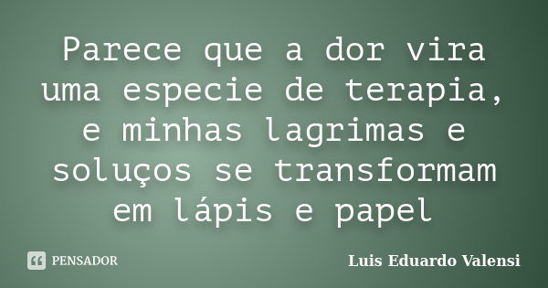 Parece que a dor vira uma especie de terapia, e minhas lagrimas e soluços se transformam em lápis e papel... Frase de Luis Eduardo Valensi.