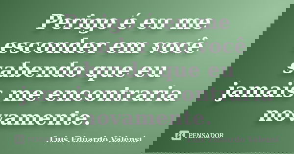 Perigo é eu me esconder em você sabendo que eu jamais me encontraria novamente.... Frase de Luis Eduardo Valensi.