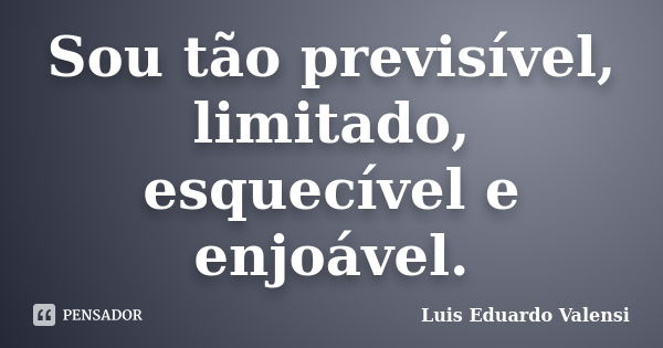 Sou tão previsível, limitado, esquecível e enjoável.... Frase de Luis Eduardo Valensi.