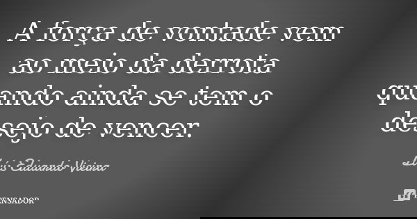 A força de vontade vem ao meio da derrota quando ainda se tem o desejo de vencer.... Frase de Luís Eduardo Vieira.