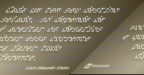 Cada um tem seu destino selado, só depende de você aceitar os desafios e quebrar essa corrente para fazer tudo diferente.... Frase de Luís Eduardo Vieira.