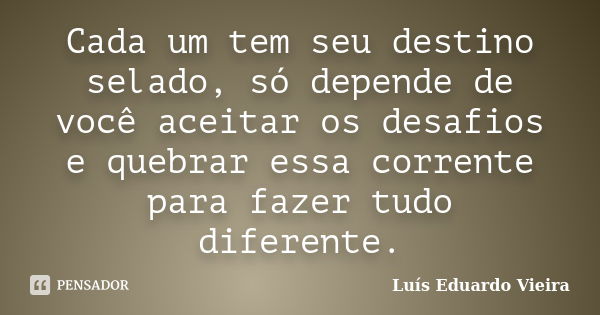 Cada um tem seu destino selado, só depende de você aceitar os desafios e quebrar essa corrente para fazer tudo diferente.... Frase de Luís Eduardo Vieira.