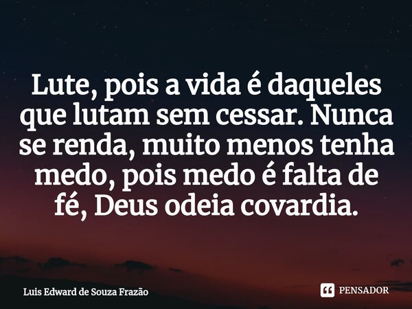 ⁠Lute, pois a vida é daqueles que lutam sem cessar. Nunca se renda, muito menos tenha medo, pois medo é falta de fé, Deus odeia covardia.... Frase de Luis Edward de Souza Frazão.