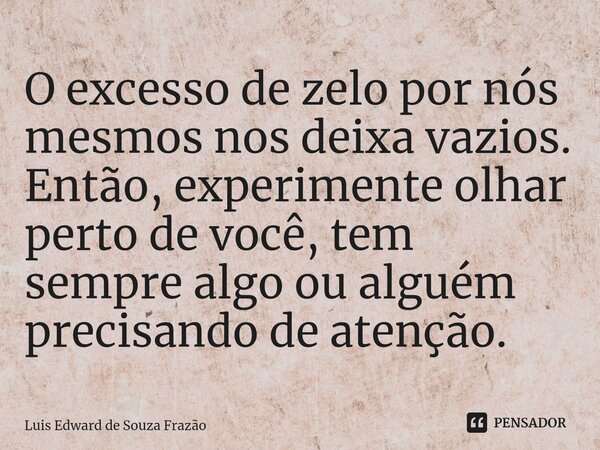 ⁠O excesso de zelo por nós mesmos nos deixa vazios. Então, experimente olhar perto de você, tem sempre algo ou alguém precisando de atenção.... Frase de Luis Edward de Souza Frazão.