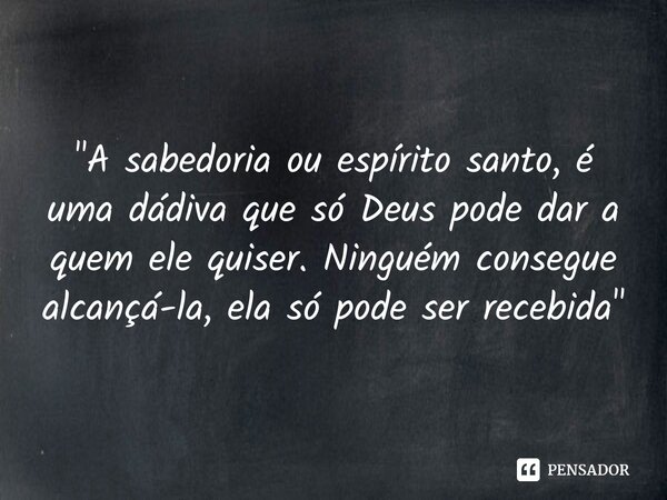 ⁠⁠"A sabedoria ou espírito santo, é uma dádiva que só Deus pode dar a quem ele quiser. Ninguém consegue alcançá-la, ela só pode ser recebida"... Frase de Luis Edward de Souza Frazão.