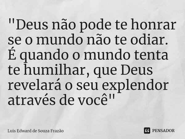 ⁠"Deus não pode te honrar se o mundo não te odiar. É quando o mundo tenta te humilhar, que Deus revelará o seu explendor através de você"... Frase de Luis Edward de Souza Frazão.