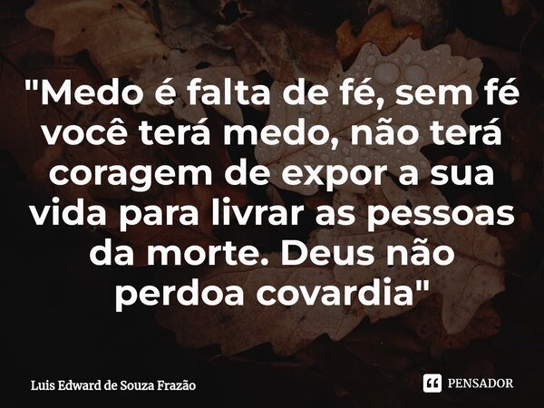 ⁠"Medo é falta de fé, sem fé você terá medo, não terá coragem de expor a sua vida para livrar as pessoas da morte. Deus não perdoa covardia"... Frase de Luis Edward de Souza Frazão.