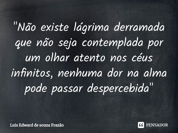 ⁠⁠"Não existe lágrima derramada que não seja contemplada por um olhar atento nos céus infinitos, nenhuma dor na alma pode passar despercebida"... Frase de Luis Edward de Souza Frazão.