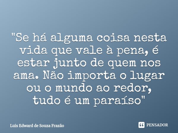 ⁠"Se há alguma coisa nesta vida que vale à pena, é estar junto de quem nos ama. Não importa o lugar ou o mundo ao redor, tudo é um paraíso"... Frase de Luis Edward de Souza Frazão.