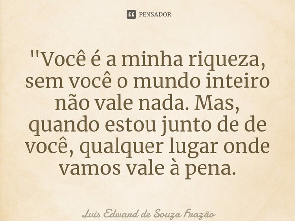 ⁠"Você é a minha riqueza, sem você o mundo inteiro não vale nada. Mas, quando estou junto de de você, qualquer lugar onde vamos vale à pena.... Frase de Luis Edward de Souza Frazão.